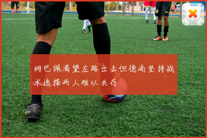 姆巴佩渴望左路出击但德尚坚持战术选择两人难以共存