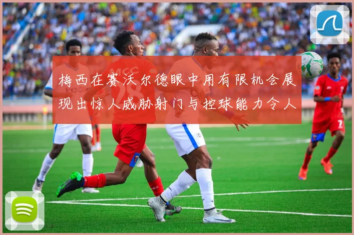 梅西在赛沃尔德眼中用有限机会展现出惊人威胁射门与控球能力令人赞叹