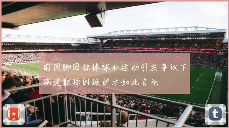 前国脚因称棒球非运动引发争议下跪道歉称因嫉妒才如此言论