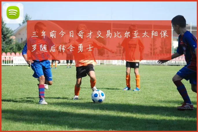 三年前今日奇才交易比尔至太阳保罗随后转会勇士