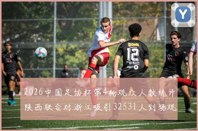 2026中国足协杯第4轮观众人数统计陕西联合对浙江吸引32531人到场观看