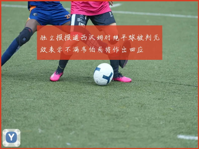 独立报报道西汉姆对绝平球被判无效表示不满韦伯或将作出回应