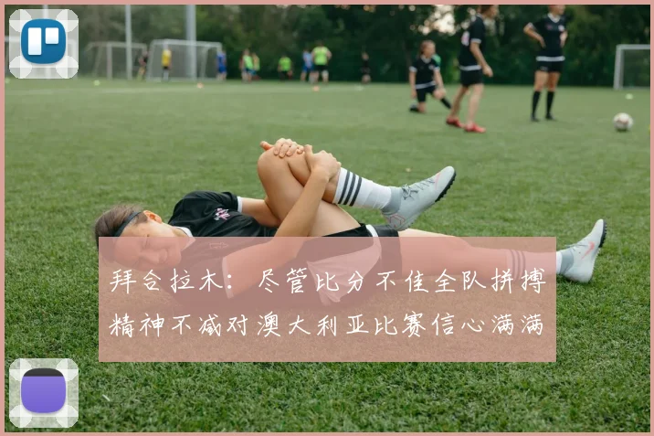 拜合拉木：尽管比分不佳全队拼搏精神不减对澳大利亚比赛信心满满期待进球