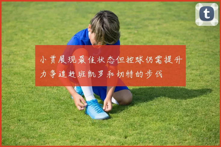 小贾展现最佳状态但控球仍需提升力争追赶班凯罗和切特的步伐