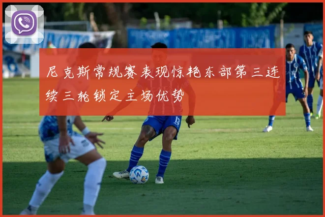 尼克斯常规赛表现惊艳东部第三连续三轮锁定主场优势