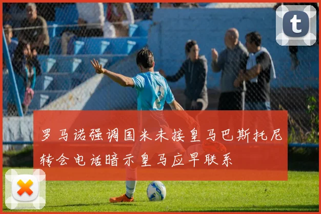罗马诺强调国米未接皇马巴斯托尼转会电话暗示皇马应早联系