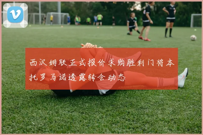 西汉姆联正式报价求购胜利门将本托罗马诺透露转会动态