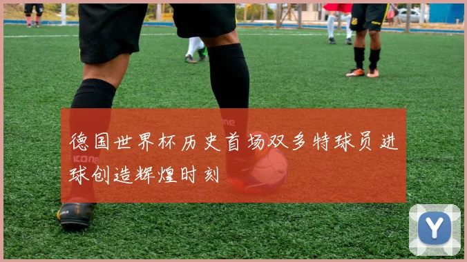 德国世界杯历史首场双多特球员进球创造辉煌时刻