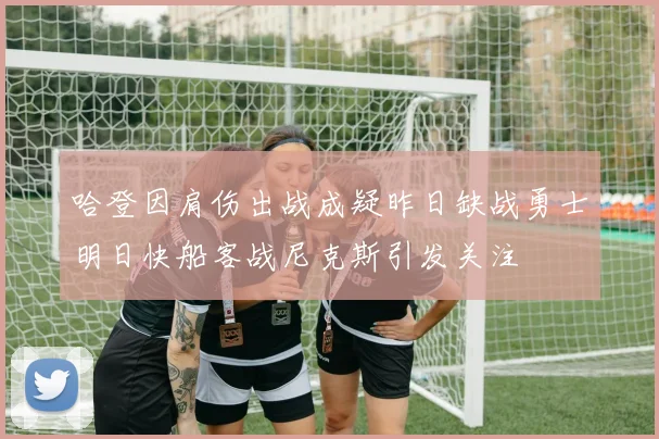 哈登因肩伤出战成疑昨日缺战勇士明日快船客战尼克斯引发关注