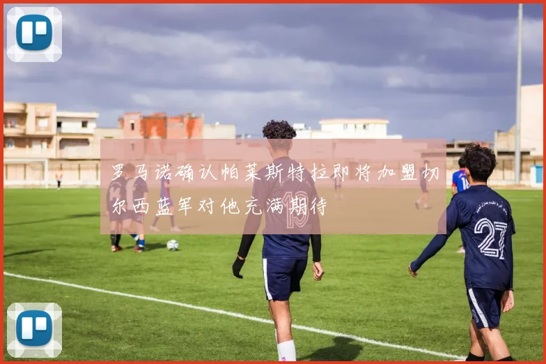 罗马诺确认帕莱斯特拉即将加盟切尔西蓝军对他充满期待