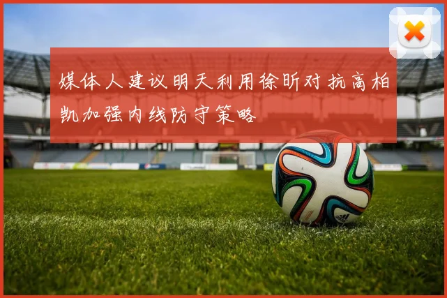 媒体人建议明天利用徐昕对抗高柏凯加强内线防守策略