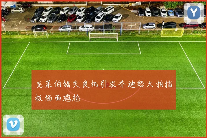 克莱伯错失良机引发乔迪怒火拍挡板场面尴尬