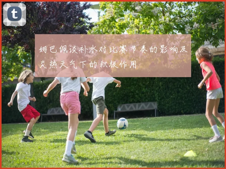 姆巴佩谈补水对比赛节奏的影响及炎热天气下的积极作用