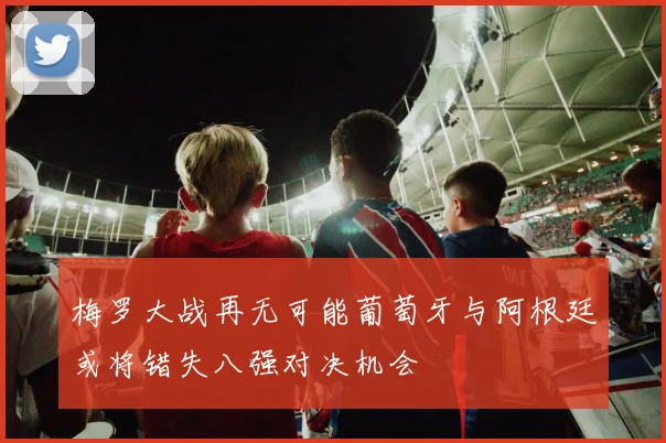 梅罗大战再无可能葡萄牙与阿根廷或将错失八强对决机会