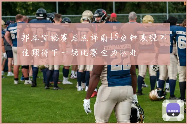 邦本宜裕赛后点评前15分钟表现不佳期待下一场比赛全力以赴