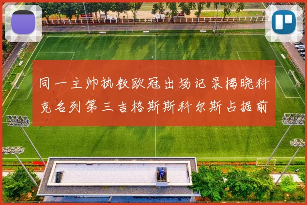 同一主帅执教欧冠出场记录揭晓科克名列第三吉格斯斯科尔斯占据前两位