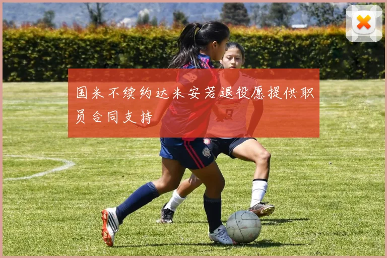 国米不续约达米安若退役愿提供职员合同支持