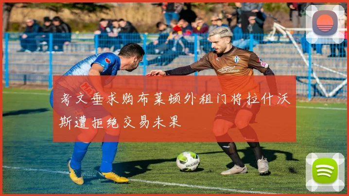 考文垂求购布莱顿外租门将拉什沃斯遭拒绝交易未果