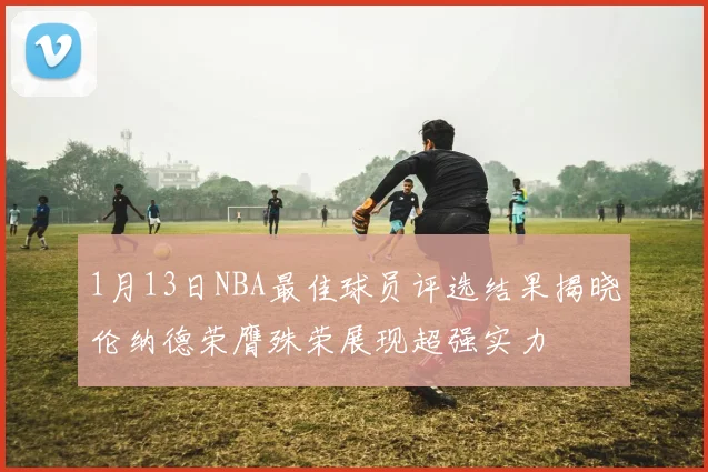 1月13日NBA最佳球员评选结果揭晓伦纳德荣膺殊荣展现超强实力