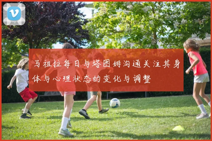 马祖拉每日与塔图姆沟通关注其身体与心理状态的变化与调整